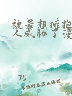 被最想拥抱的男人威胁了漫画无删减