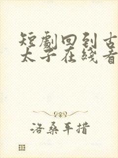 短剧回到古代当太子在线看免费