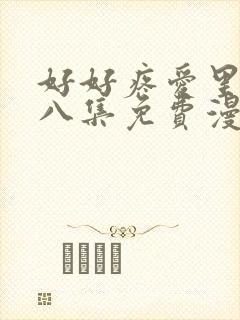 好好疼爱里面第八集免费漫画