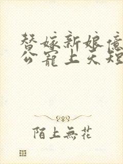 替嫁新娘亿万老公宠上天短剧免费