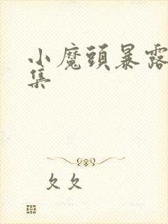小魔头暴露啦全集