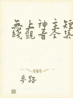 无上神主短剧在线观看全集免费播放