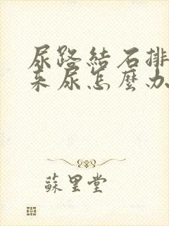 尿路结石排不出来尿怎么办