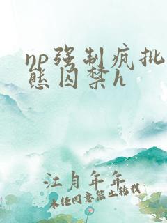 np强制疯批变态囚禁h