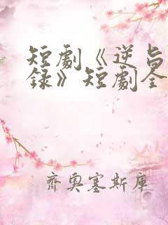 短剧《逆旨换亲录》短剧全集免费看