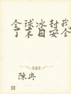 全球冰封我打造了末日安全屋最新章节列表最
