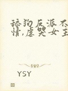 舔狗反派不走剧情,虐哭女主没商量