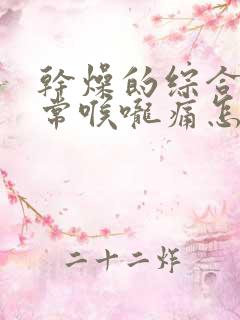 干燥的综合症经常喉咙痛怎么办