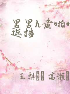 男男h黄啪啪无遮挡