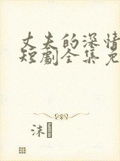 丈夫的深情谎言短剧全集免费