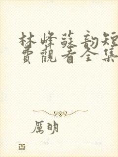 林峰苏韵短剧免费观看全集高清