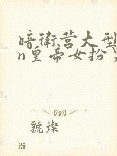 暗卫营大型hpn皇帝女扮男装