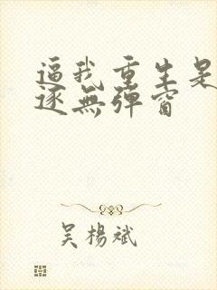 逼我重生是吧程逐无弹窗