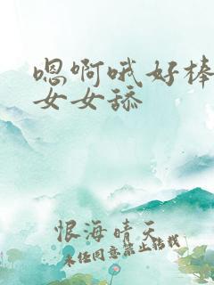 嗯啊哦好棒啊哦女女舔