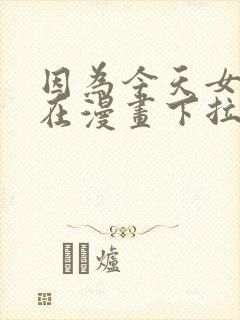 因为今天女友不在漫画下拉式