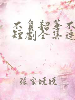 不负韶华不负卿短剧全集连续剧