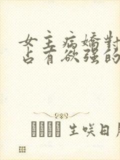 女主病娇对男主占有欲强的小说推荐