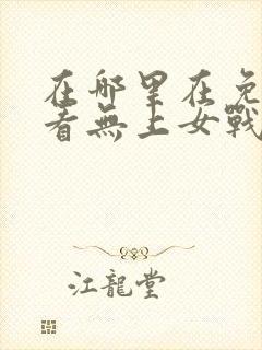 在哪里在免费观看无上女战神短剧