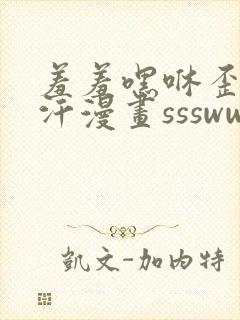 羞羞嘿咻歪歪汗汗漫画ssswww