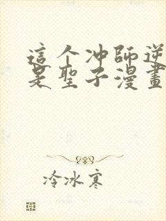 这个冲师逆徒不是圣子漫画免费观看