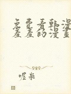 免费看韩漫污`羞羞的漫画无删减