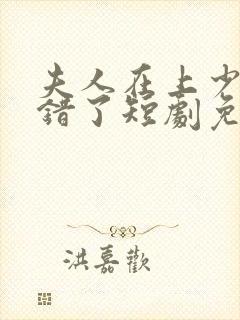 夫人在上少帅知错了短剧免费