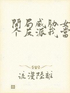 开局威胁女主这个反派我当定了无删减版