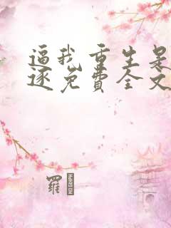 逼我重生是吧程逐免费全文阅读下载