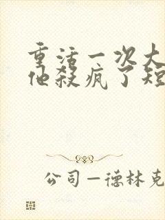 重活一次大少爷他杀疯了短剧免费