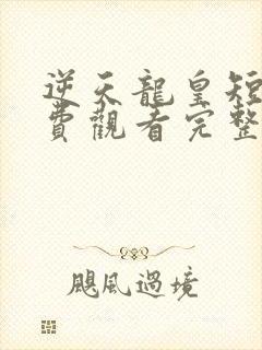 逆天龙皇短剧免费观看完整版高清