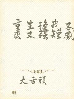 重生后我又飒又爽又强短剧免费观看全集