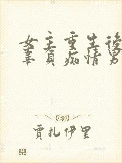 女主重生后不再辜负痴情男主