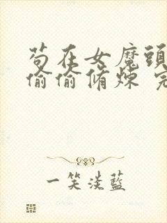 苟在女魔头身边偷偷修炼 完本