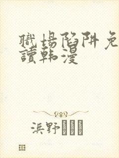 职场陷阱免费阅读韩漫