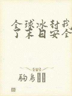 全球冰封我打造了末日安全屋那里可以看