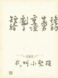 短剧重生后我嫁给了渣男的死对头在线