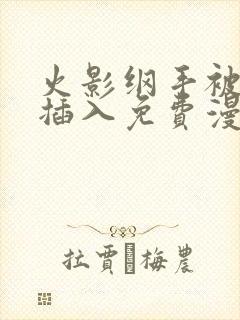 火影纲手被鸣人插入免费漫画在线