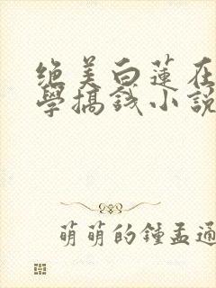 绝美白莲在线教学搞钱小说无删减版