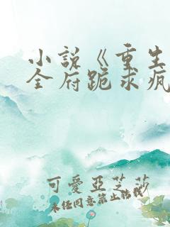 小说《重生后,全府跪求疯批嫡女别杀我》