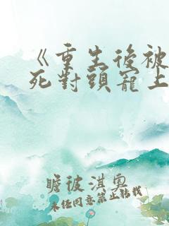 《重生后被渣男死对头宠上天》小说