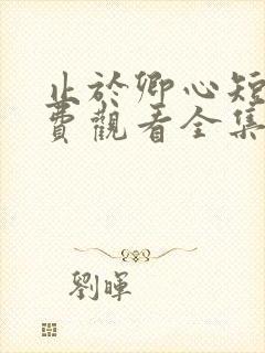 止于卿心短剧免费观看全集播放