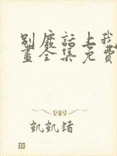 别废话上我是漫画全集免费阅读