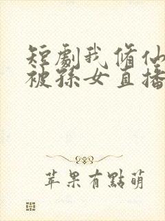 短剧我修仙日常被孙女直播曝光了