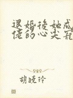 退婚后她成了大佬的心尖宠