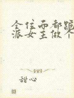 全位面都跪求反派女主做个人全文txt下载