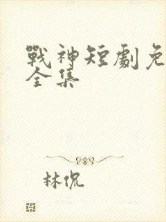 战神短剧免费看全集