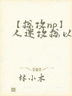 【总攻np】万人迷攻总以为自己很平凡小说