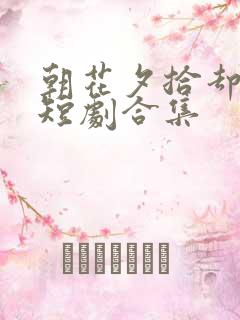 朝花夕拾却已迟短剧合集