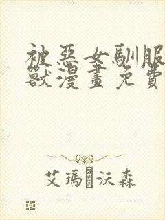 被恶女驯服的野兽漫画免费阅读下拉式