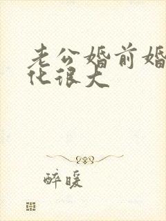 老公婚前婚后变化很大